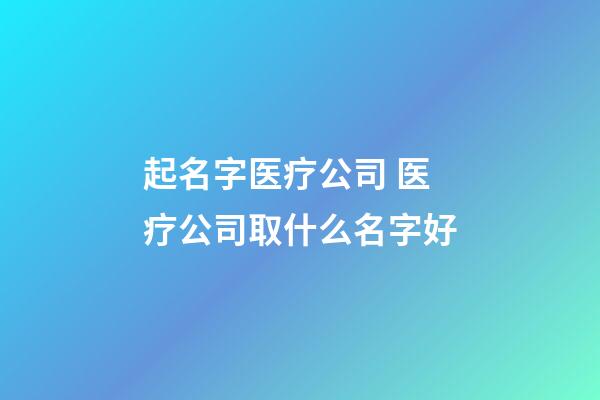 起名字医疗公司 医疗公司取什么名字好-第1张-公司起名-玄机派
